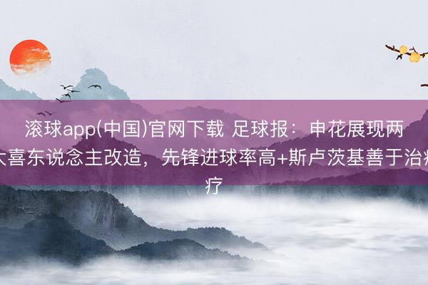 滚球app(中国)官网下载 足球报：申花展现两大喜东说念主改造，先锋进球率高+斯卢茨基善于治疗