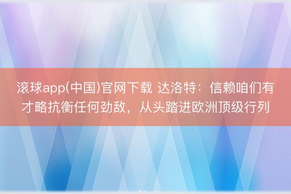滚球app(中国)官网下载 达洛特：信赖咱们有才略抗衡任何劲敌，从头踏进欧洲顶级行列