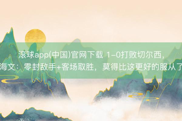 滚球app(中国)官网下载 1-0打败切尔西，海文：零封敌手+客场取胜，莫得比这更好的服从了