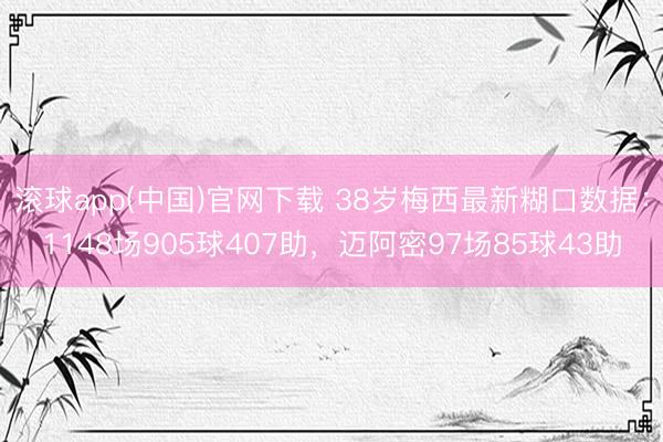 滚球app(中国)官网下载 38岁梅西最新糊口数据：1148场905球407助，迈阿密97场85球43助