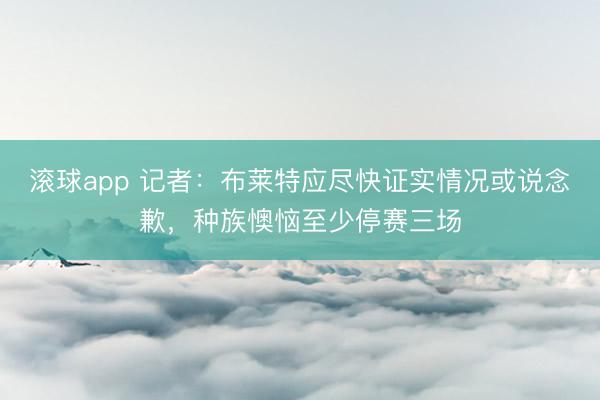 滚球app 记者：布莱特应尽快证实情况或说念歉，种族懊恼至少停赛三场