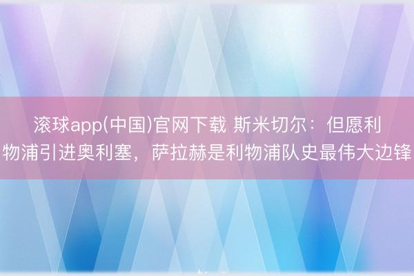 滚球app(中国)官网下载 斯米切尔：但愿利物浦引进奥利塞，萨拉赫是利物浦队史最伟大边锋