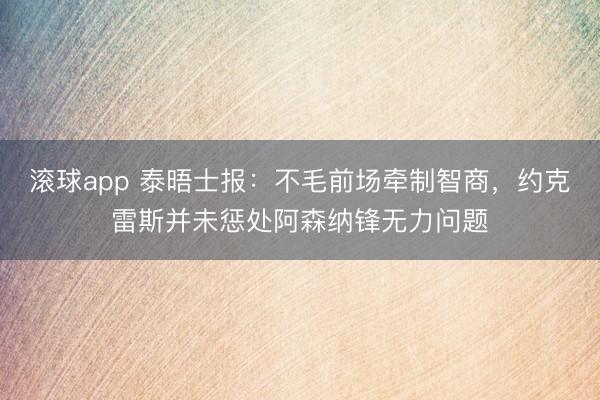 滚球app 泰晤士报：不毛前场牵制智商，约克雷斯并未惩处阿森纳锋无力问题