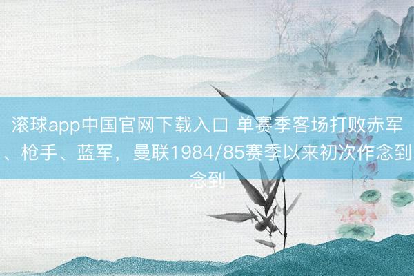 滚球app中国官网下载入口 单赛季客场打败赤军、枪手、蓝军，曼联1984/85赛季以来初次作念到