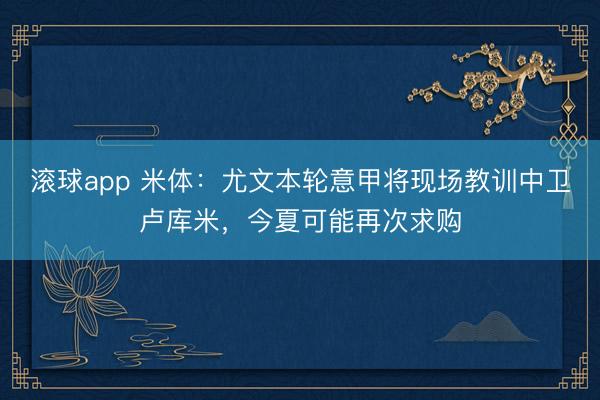 滚球app 米体：尤文本轮意甲将现场教训中卫卢库米，今夏可能再次求购