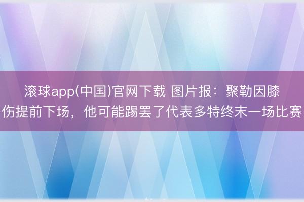 滚球app(中国)官网下载 图片报：聚勒因膝伤提前下场，他可能踢罢了代表多特终末一场比赛