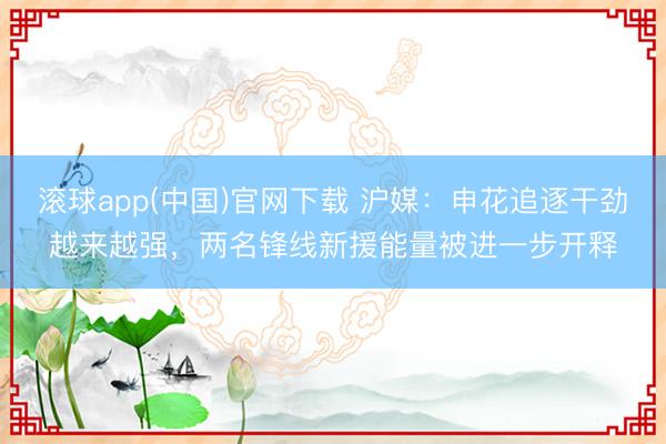 滚球app(中国)官网下载 沪媒：申花追逐干劲越来越强，两名锋线新援能量被进一步开释