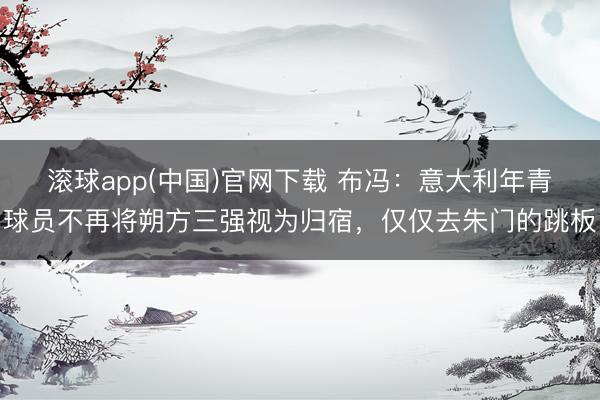 滚球app(中国)官网下载 布冯：意大利年青球员不再将朔方三强视为归宿，仅仅去朱门的跳板