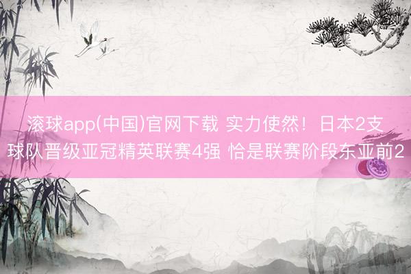 滚球app(中国)官网下载 实力使然！日本2支球队晋级亚冠精英联赛4强 恰是联赛阶段东亚前2