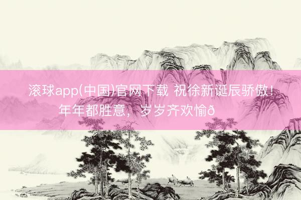 滚球app(中国)官网下载 祝徐新诞辰骄傲！年年都胜意，<a href=