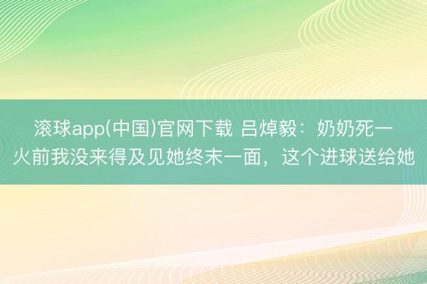 滚球app(中国)官网下载 吕焯毅：奶奶死一火前我没来得及见她终末一面，这个进球送给她