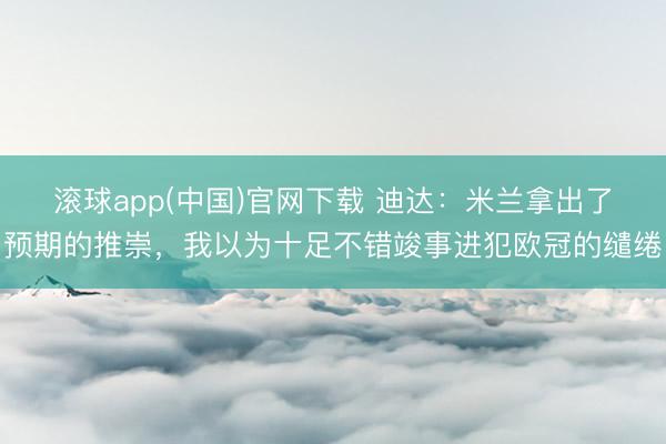 滚球app(中国)官网下载 迪达：米兰拿出了预期的推崇，我以为十足不错竣事进犯欧冠的缱绻
