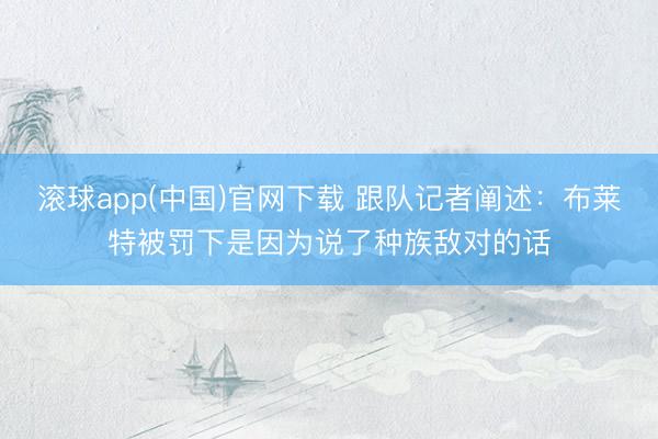 滚球app(中国)官网下载 跟队记者阐述：布莱特被罚下是因为说了种族敌对的话