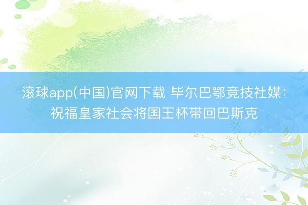 滚球app(中国)官网下载 毕尔巴鄂竞技社媒：祝福皇家社会将国王杯带回巴斯克