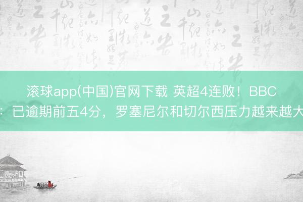 滚球app(中国)官网下载 英超4连败！BBC：已逾期前五4分，罗塞尼尔和切尔西压力越来越大