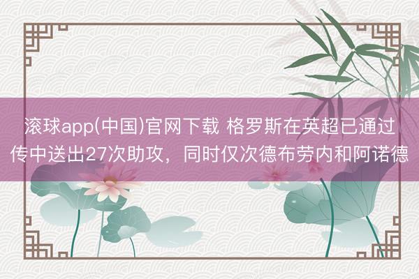 滚球app(中国)官网下载 格罗斯在英超已通过传中送出27次助攻，同时仅次德布劳内和阿诺德