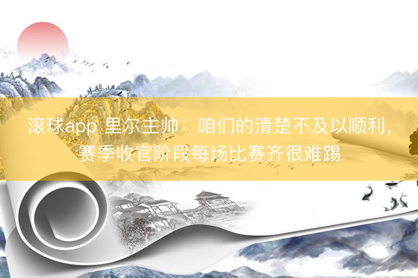 滚球app 里尔主帅：咱们的清楚不及以顺利，赛季收官阶段每场比赛齐很难踢