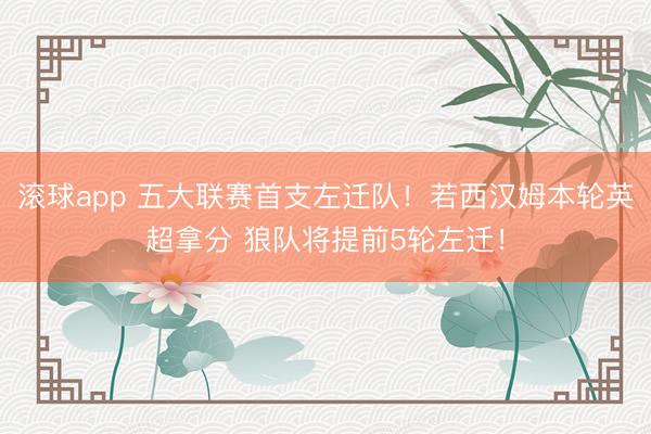 滚球app 五大联赛首支左迁队！若西汉姆本轮英超拿分 狼队将提前5轮左迁！
