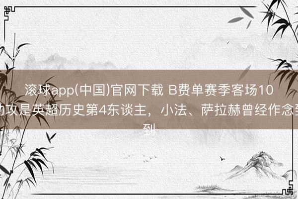 滚球app(中国)官网下载 B费单赛季客场10助攻是英超历史第4东谈主，小法、萨拉赫曾经作念到