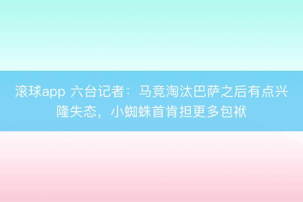 滚球app 六台记者：马竞淘汰巴萨之后有点兴隆失态，小蜘蛛首肯担更多包袱