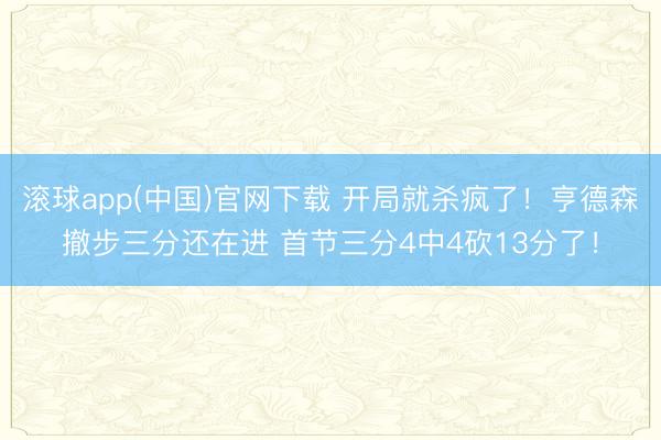 滚球app(中国)官网下载 开局就杀疯了！亨德森撤步三分还在进 首节三分4中4砍13分了！