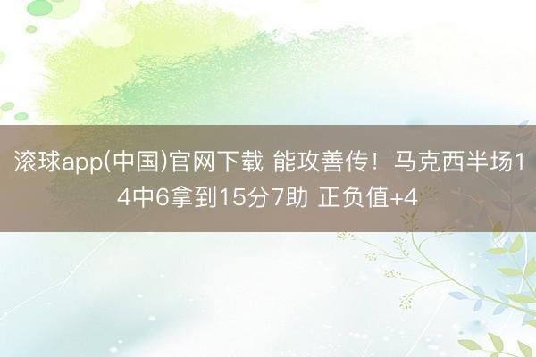 滚球app(中国)官网下载 能攻善传！马克西半场14中6拿到15分7助 正负值+4