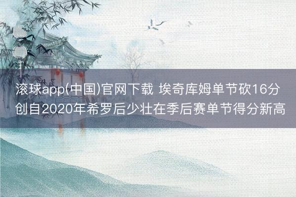 滚球app(中国)官网下载 埃奇库姆单节砍16分 创自2020年希罗后少壮在季后赛单节得分新高