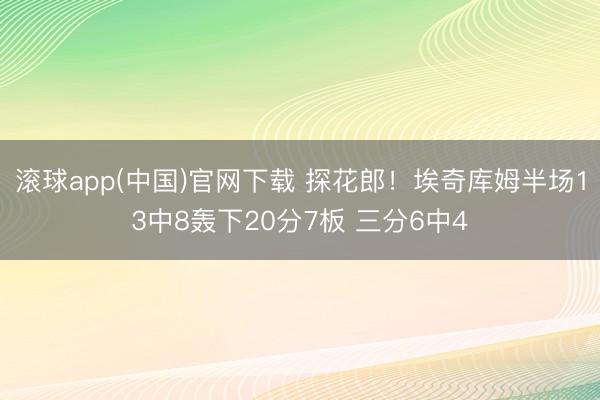 滚球app(中国)官网下载 探花郎！埃奇库姆半场13中8轰下20分7板 三分6中4