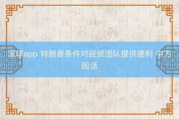 滚球app 特朗普条件对经贸团队提供便利 中方回话