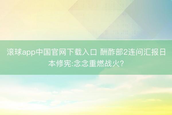 滚球app中国官网下载入口 酬酢部2连问汇报日本修宪:念念重燃战火?
