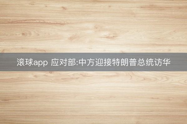 滚球app 应对部:中方迎接特朗普总统访华