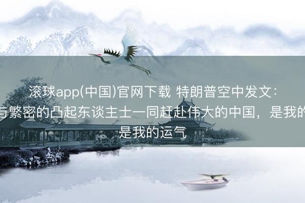 滚球app(中国)官网下载 特朗普空中发文：大概与繁密的凸起东谈主士一同赶赴伟大的中国，是我的运气