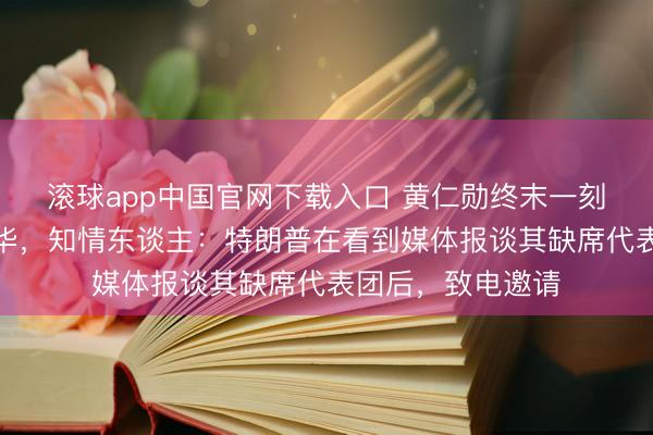滚球app中国官网下载入口 黄仁勋终末一刻登机随特朗普访华，知情东谈主：特朗普在看到媒体报谈其缺席代表团后，致电邀请