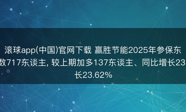 滚球app(中国)官网下载 赢胜节能2025年参保东谈主数717东谈主， 较上期加多137东谈主、同比增长23.62%