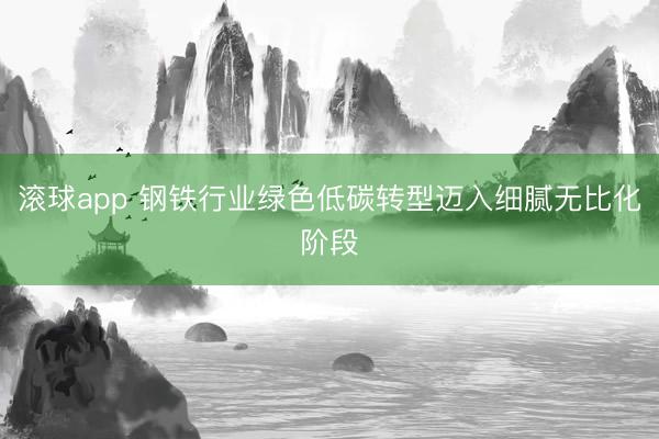 滚球app 钢铁行业绿色低碳转型迈入细腻无比化阶段