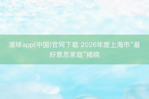 滚球app(中国)官网下载 2026年度上海市“最好意思家庭”揭晓