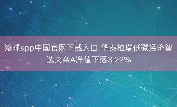 滚球app中国官网下载入口 华泰柏瑞低碳经济智选夹杂A净值下落3.22%