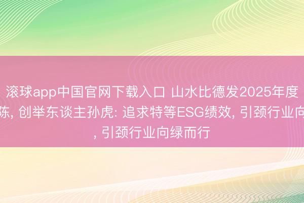 滚球app中国官网下载入口 山水比德发2025年度ESG敷陈， 创举东谈主孙虎: 追求特等ESG绩效， 引颈行业向绿而行