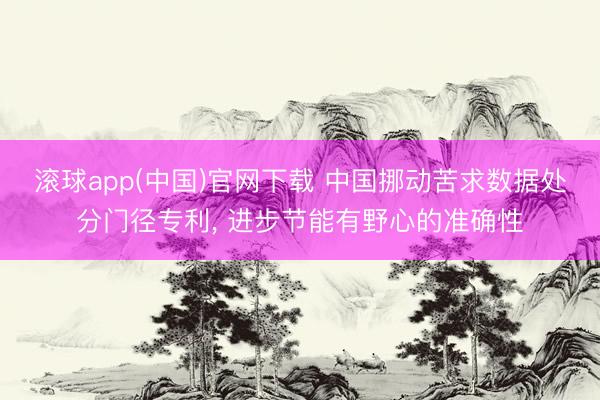 滚球app(中国)官网下载 中国挪动苦求数据处分门径专利， 进步节能有野心的准确性