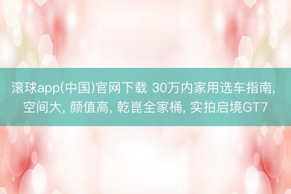 滚球app(中国)官网下载 30万内家用选车指南， 空间大， 颜值高， 乾崑全家桶， 实拍启境GT7