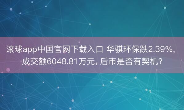 滚球app中国官网下载入口 华骐环保跌2.39%， 成交额6048.81万元， 后市是否有契机?