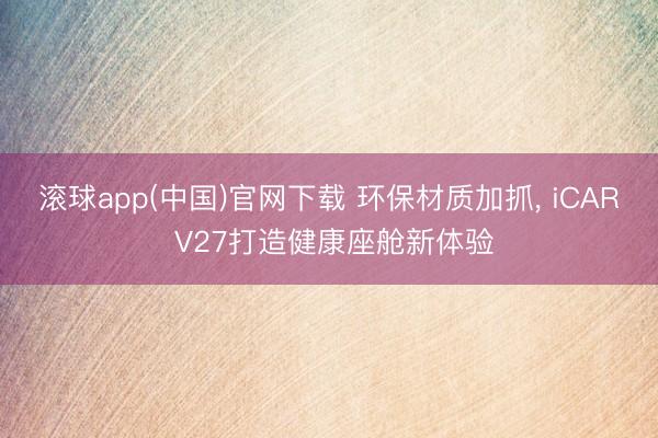 滚球app(中国)官网下载 环保材质加抓， iCAR V27打造健康座舱新体验