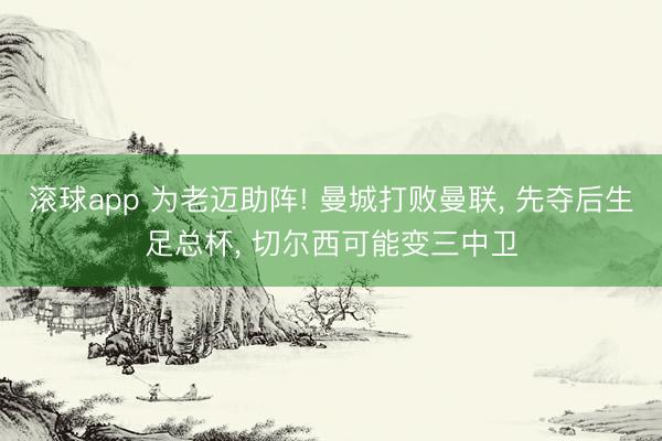 滚球app 为老迈助阵! 曼城打败曼联， 先夺后生足总杯， 切尔西可能变三中卫