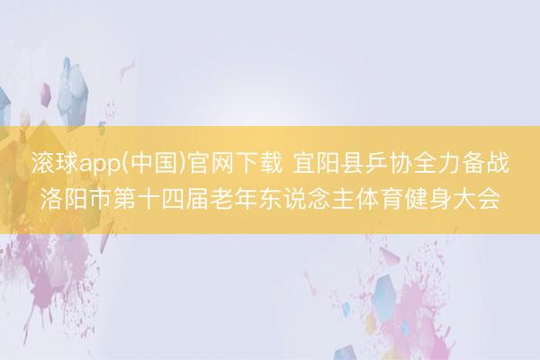 滚球app(中国)官网下载 宜阳县乒协全力备战洛阳市第十四届老年东说念主体育健身大会