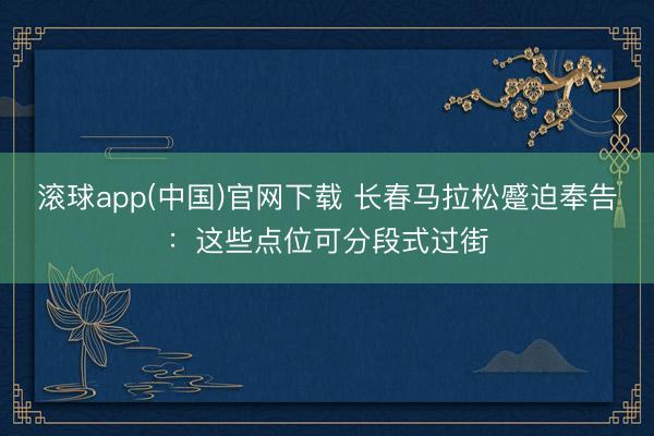 滚球app(中国)官网下载 长春马拉松蹙迫奉告：这些点位可分段式过街