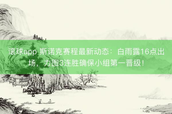 滚球app 斯诺克赛程最新动态：白雨露16点出场，力图3连胜确保小组第一晋级！