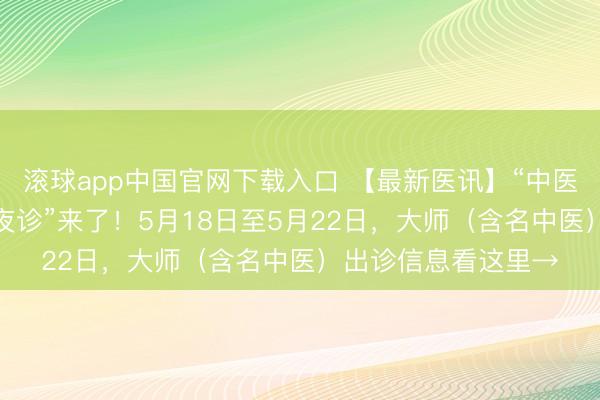 滚球app中国官网下载入口 【最新医讯】“中医早间门诊”、“中医夜诊”来了！5月18日至5月22日，大师（含名中医）出诊信息看这里→