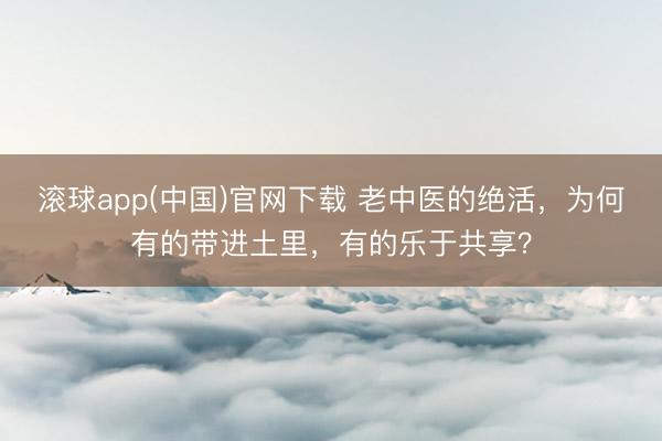 滚球app(中国)官网下载 老中医的绝活，为何有的带进土里，有的乐于共享？