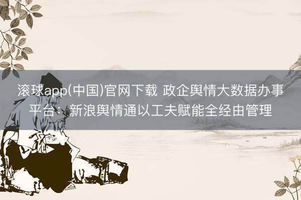 滚球app(中国)官网下载 政企舆情大数据办事平台：新浪舆情通以工夫赋能全经由管理