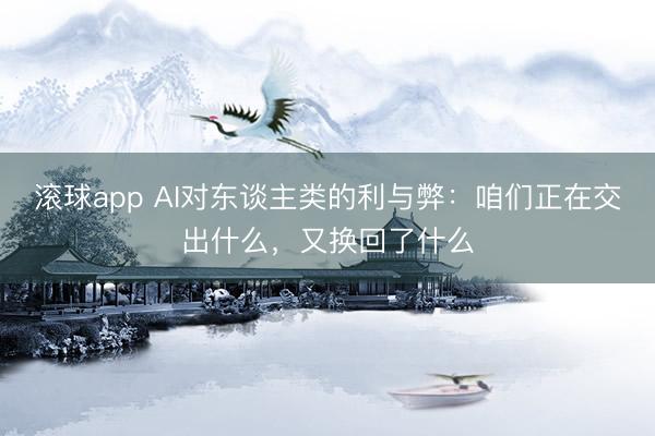 滚球app AI对东谈主类的利与弊：咱们正在交出什么，又换回了什么